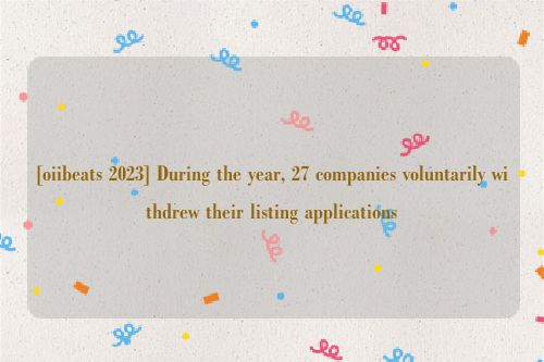 [oiibeats 2023] During the year, 27 companies voluntarily withdrew their listing applications